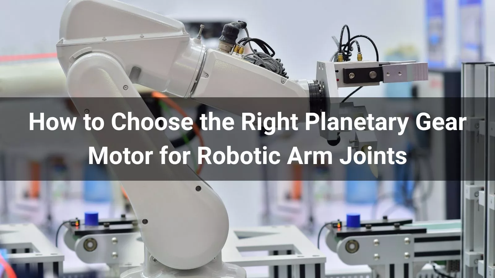 How to Choose the Right Planetary Gear Motor for Robotic Arm Joints